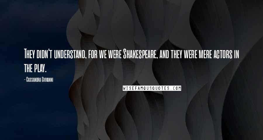 Cassandra Giovanni Quotes: They didn't understand, for we were Shakespeare, and they were mere actors in the play.