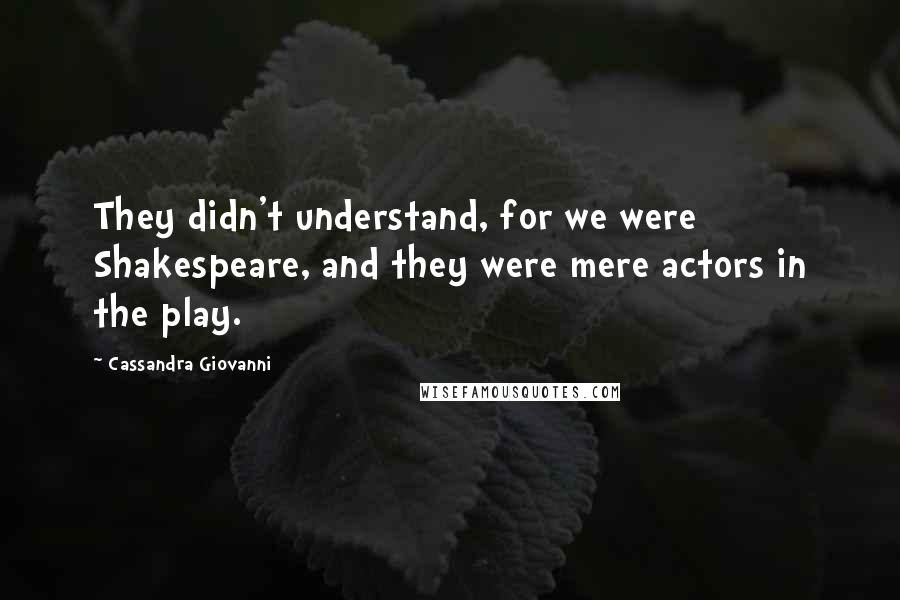 Cassandra Giovanni Quotes: They didn't understand, for we were Shakespeare, and they were mere actors in the play.