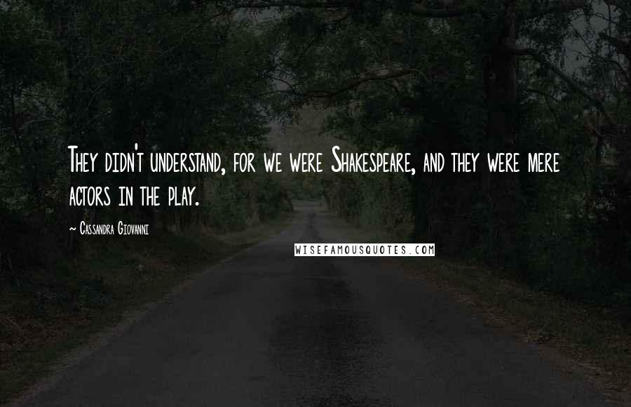 Cassandra Giovanni Quotes: They didn't understand, for we were Shakespeare, and they were mere actors in the play.