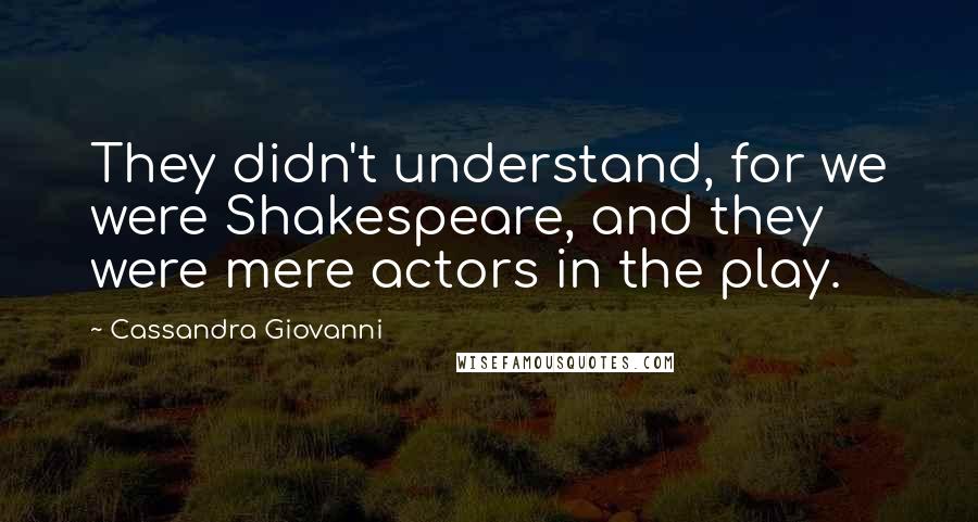 Cassandra Giovanni Quotes: They didn't understand, for we were Shakespeare, and they were mere actors in the play.