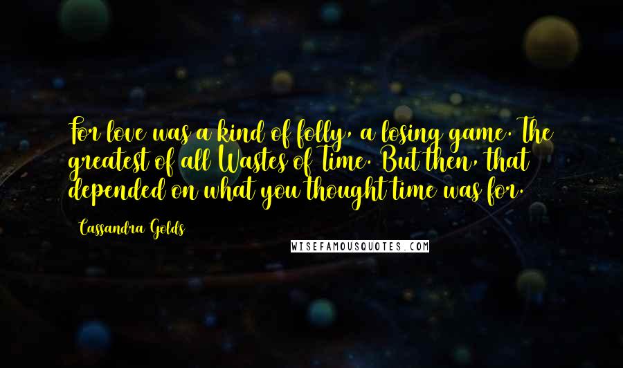Cassandra Golds Quotes: For love was a kind of folly, a losing game. The greatest of all Wastes of Time. But then, that depended on what you thought time was for.