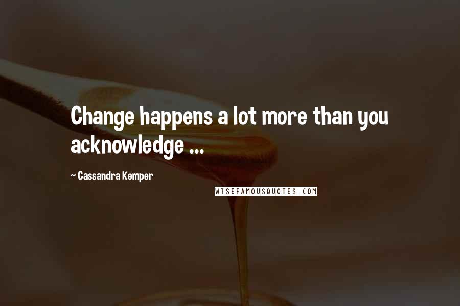 Cassandra Kemper Quotes: Change happens a lot more than you acknowledge ...