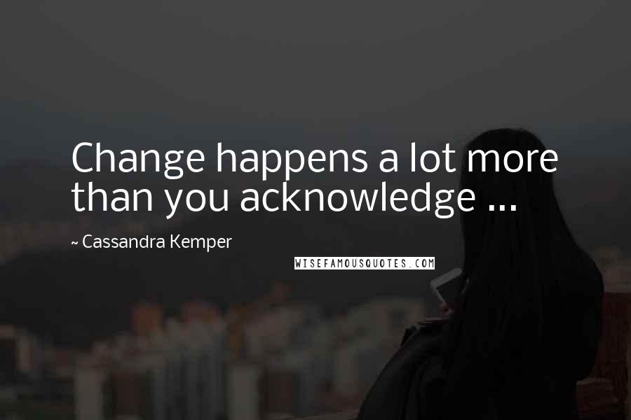 Cassandra Kemper Quotes: Change happens a lot more than you acknowledge ...