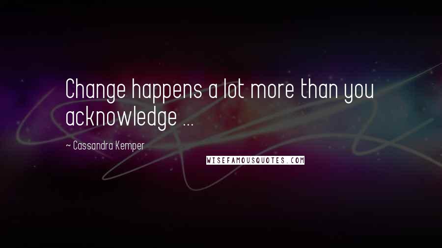 Cassandra Kemper Quotes: Change happens a lot more than you acknowledge ...