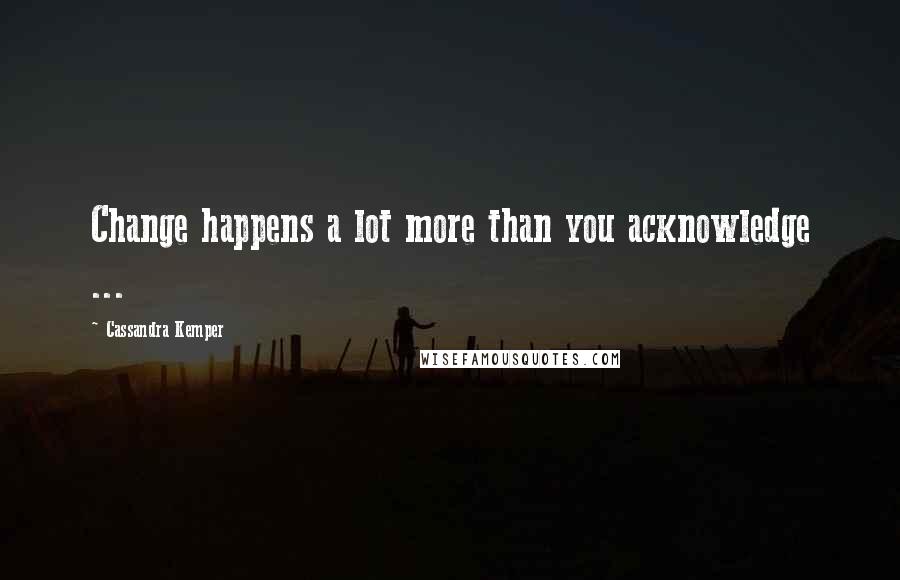 Cassandra Kemper Quotes: Change happens a lot more than you acknowledge ...