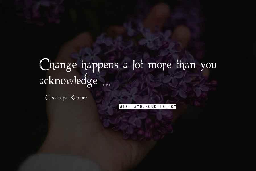 Cassandra Kemper Quotes: Change happens a lot more than you acknowledge ...