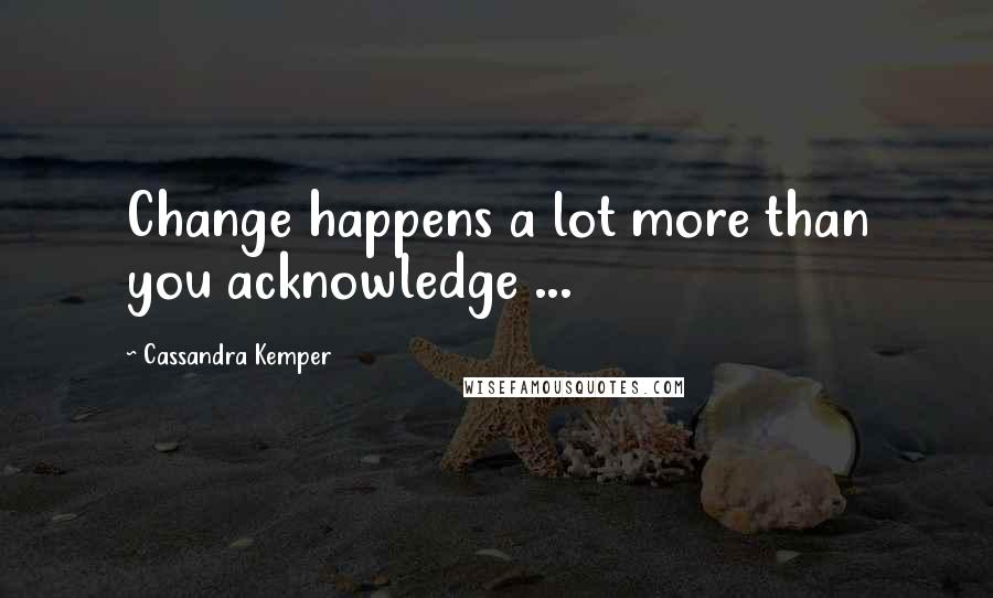 Cassandra Kemper Quotes: Change happens a lot more than you acknowledge ...