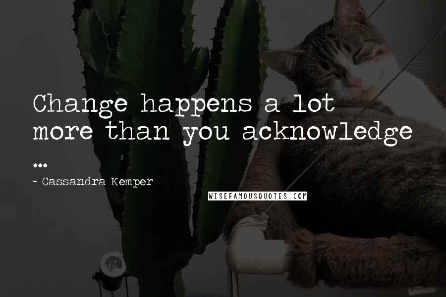 Cassandra Kemper Quotes: Change happens a lot more than you acknowledge ...