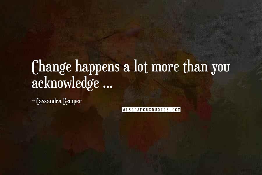 Cassandra Kemper Quotes: Change happens a lot more than you acknowledge ...