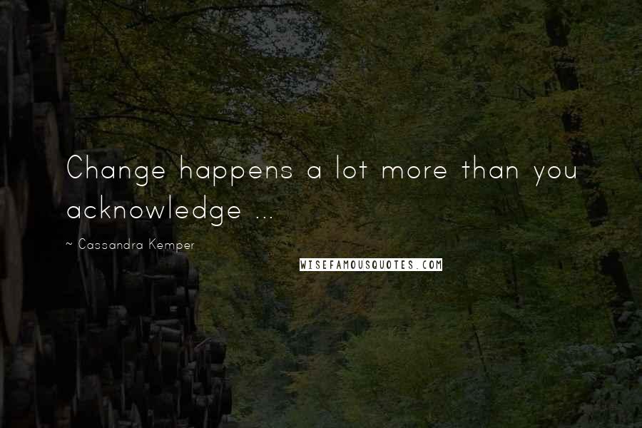 Cassandra Kemper Quotes: Change happens a lot more than you acknowledge ...