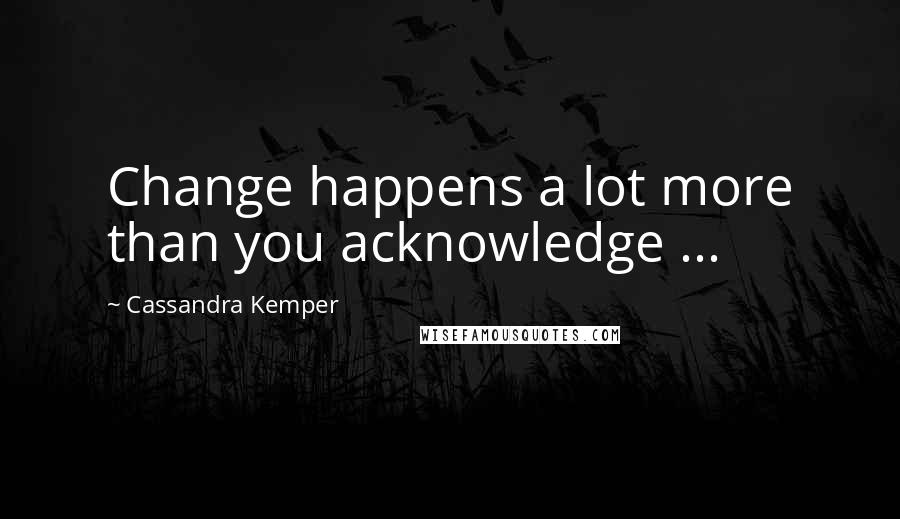 Cassandra Kemper Quotes: Change happens a lot more than you acknowledge ...