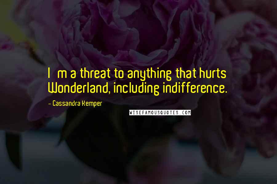 Cassandra Kemper Quotes: I'm a threat to anything that hurts Wonderland, including indifference.