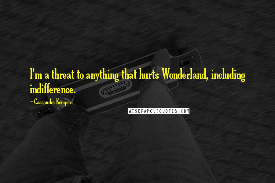 Cassandra Kemper Quotes: I'm a threat to anything that hurts Wonderland, including indifference.