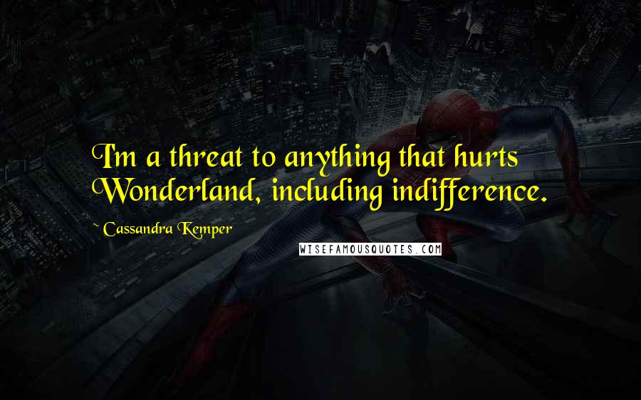 Cassandra Kemper Quotes: I'm a threat to anything that hurts Wonderland, including indifference.