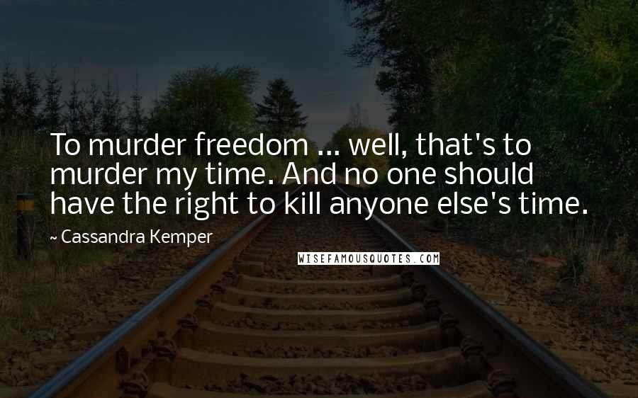 Cassandra Kemper Quotes: To murder freedom ... well, that's to murder my time. And no one should have the right to kill anyone else's time.