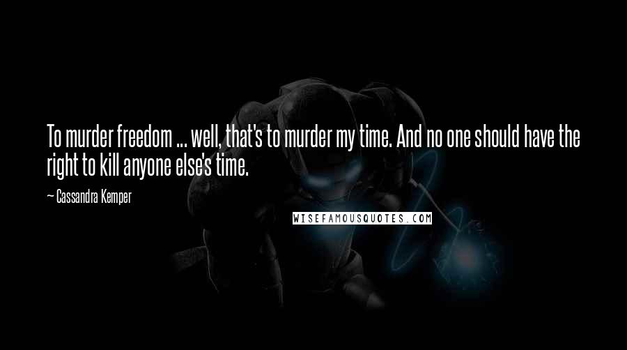 Cassandra Kemper Quotes: To murder freedom ... well, that's to murder my time. And no one should have the right to kill anyone else's time.