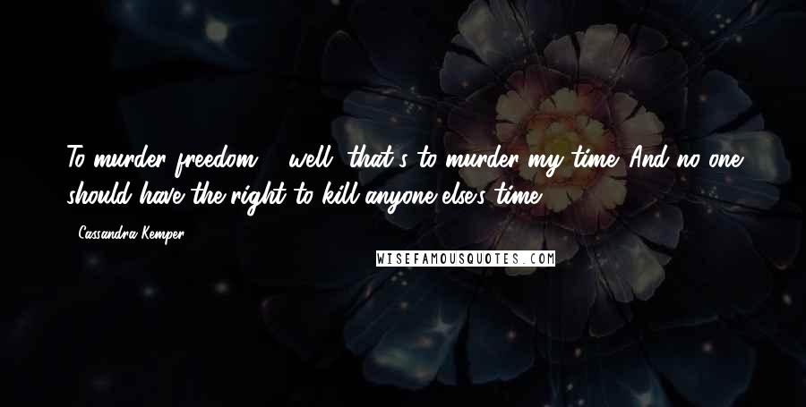 Cassandra Kemper Quotes: To murder freedom ... well, that's to murder my time. And no one should have the right to kill anyone else's time.