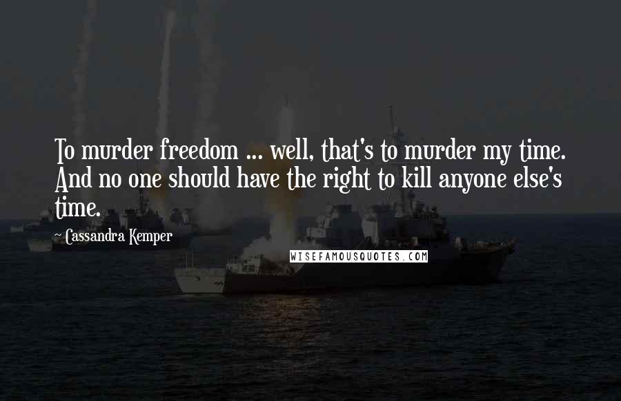 Cassandra Kemper Quotes: To murder freedom ... well, that's to murder my time. And no one should have the right to kill anyone else's time.