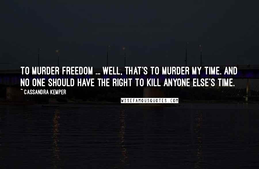 Cassandra Kemper Quotes: To murder freedom ... well, that's to murder my time. And no one should have the right to kill anyone else's time.