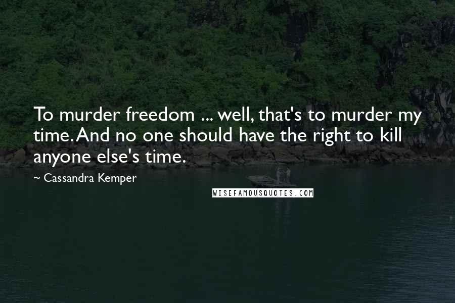 Cassandra Kemper Quotes: To murder freedom ... well, that's to murder my time. And no one should have the right to kill anyone else's time.