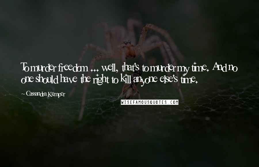 Cassandra Kemper Quotes: To murder freedom ... well, that's to murder my time. And no one should have the right to kill anyone else's time.