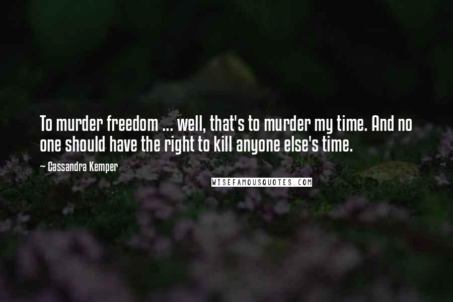 Cassandra Kemper Quotes: To murder freedom ... well, that's to murder my time. And no one should have the right to kill anyone else's time.