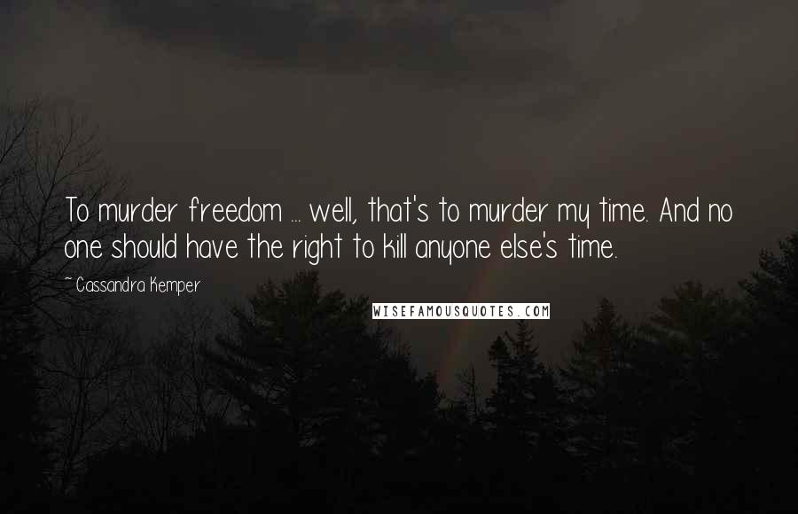 Cassandra Kemper Quotes: To murder freedom ... well, that's to murder my time. And no one should have the right to kill anyone else's time.