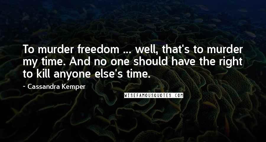 Cassandra Kemper Quotes: To murder freedom ... well, that's to murder my time. And no one should have the right to kill anyone else's time.