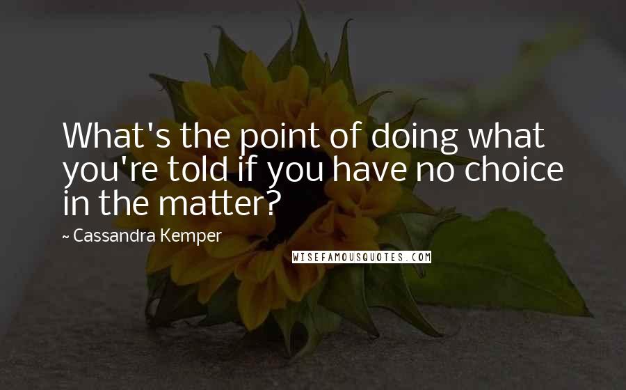 Cassandra Kemper Quotes: What's the point of doing what you're told if you have no choice in the matter?