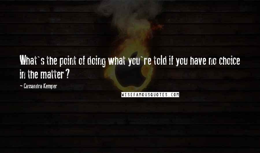 Cassandra Kemper Quotes: What's the point of doing what you're told if you have no choice in the matter?