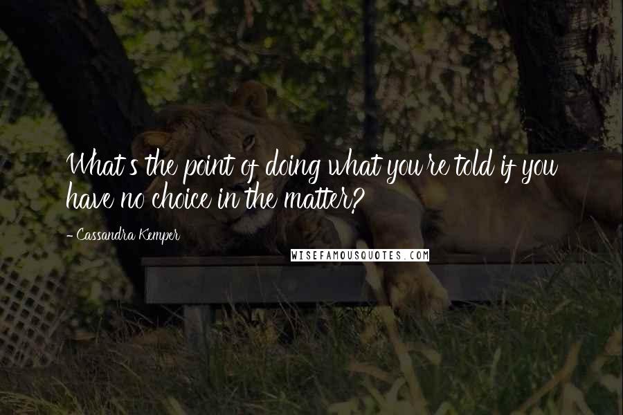 Cassandra Kemper Quotes: What's the point of doing what you're told if you have no choice in the matter?