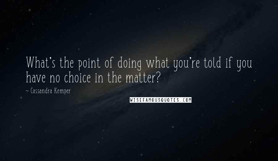 Cassandra Kemper Quotes: What's the point of doing what you're told if you have no choice in the matter?