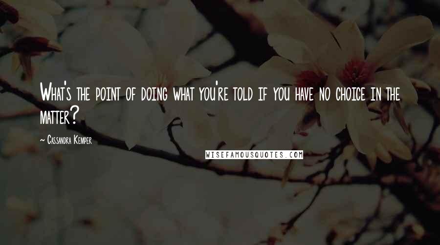 Cassandra Kemper Quotes: What's the point of doing what you're told if you have no choice in the matter?