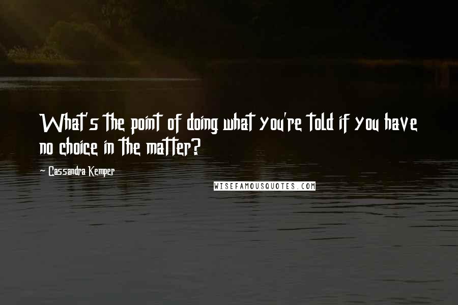 Cassandra Kemper Quotes: What's the point of doing what you're told if you have no choice in the matter?