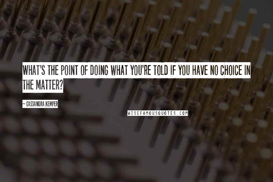 Cassandra Kemper Quotes: What's the point of doing what you're told if you have no choice in the matter?