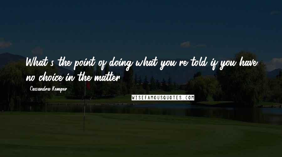 Cassandra Kemper Quotes: What's the point of doing what you're told if you have no choice in the matter?