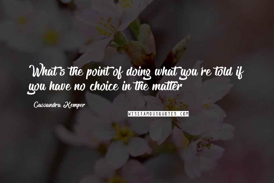 Cassandra Kemper Quotes: What's the point of doing what you're told if you have no choice in the matter?
