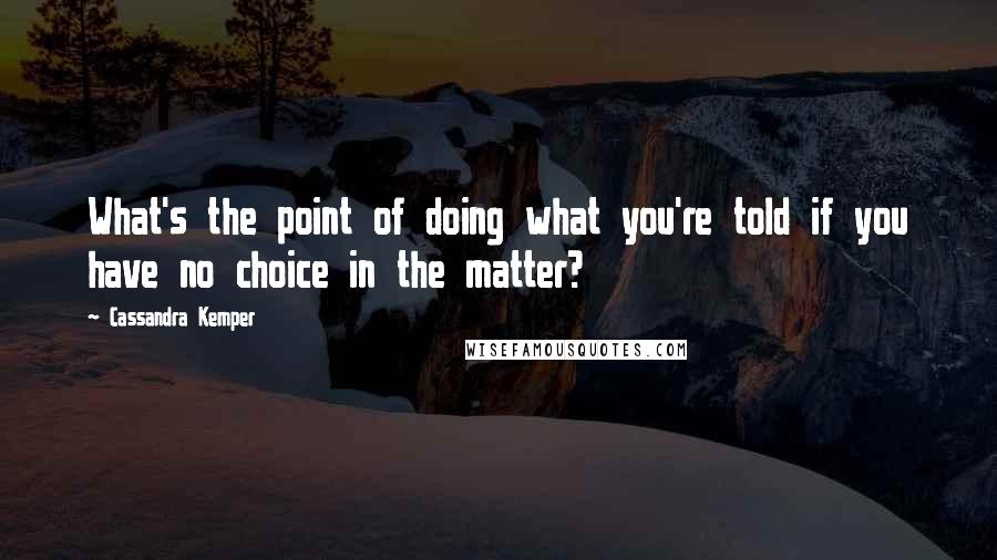 Cassandra Kemper Quotes: What's the point of doing what you're told if you have no choice in the matter?