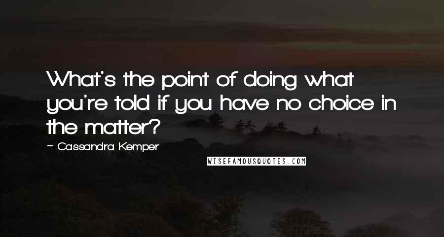 Cassandra Kemper Quotes: What's the point of doing what you're told if you have no choice in the matter?