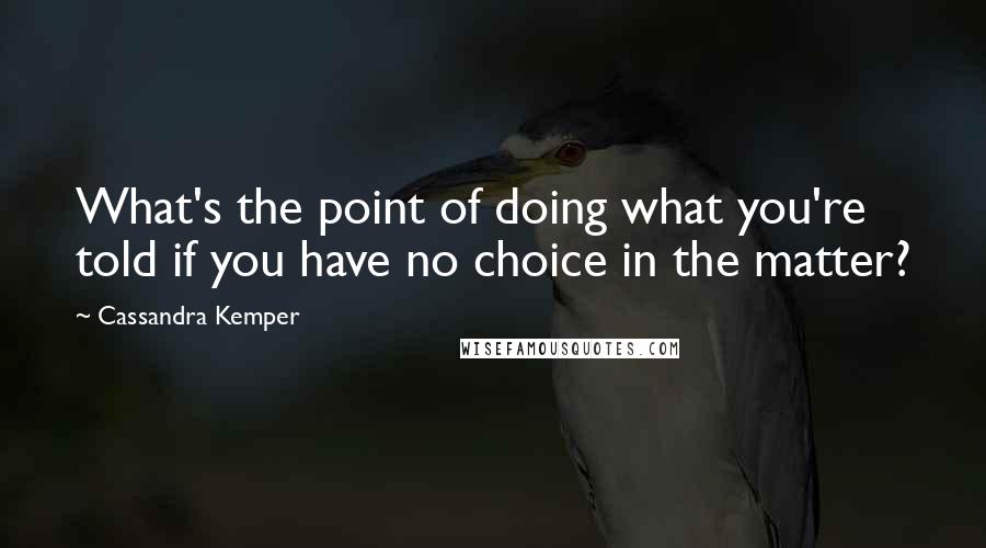 Cassandra Kemper Quotes: What's the point of doing what you're told if you have no choice in the matter?