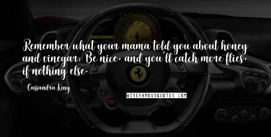 Cassandra King Quotes: Remember what your mama told you about honey and vinegar: Be nice, and you'll catch more flies, if nothing else.