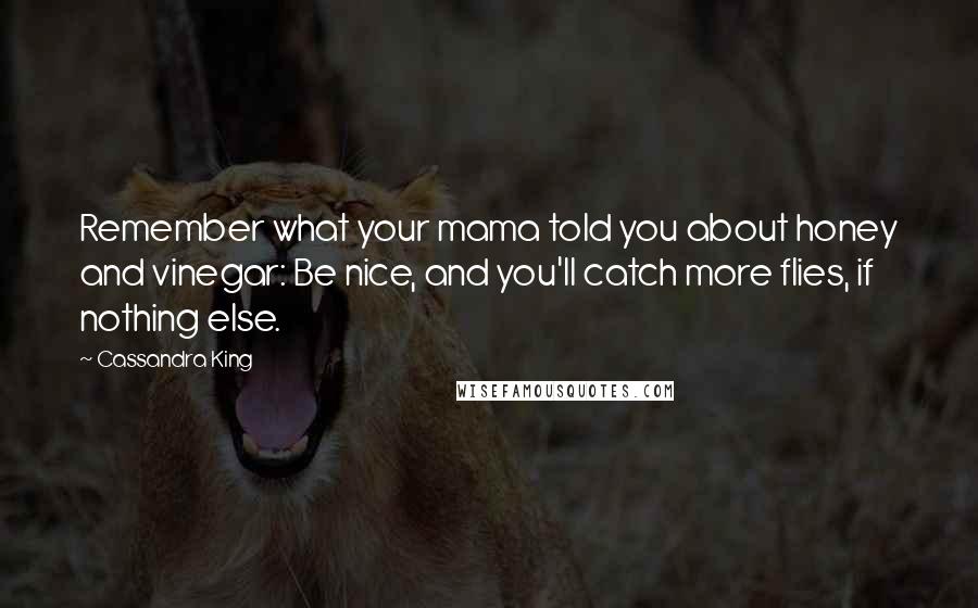 Cassandra King Quotes: Remember what your mama told you about honey and vinegar: Be nice, and you'll catch more flies, if nothing else.