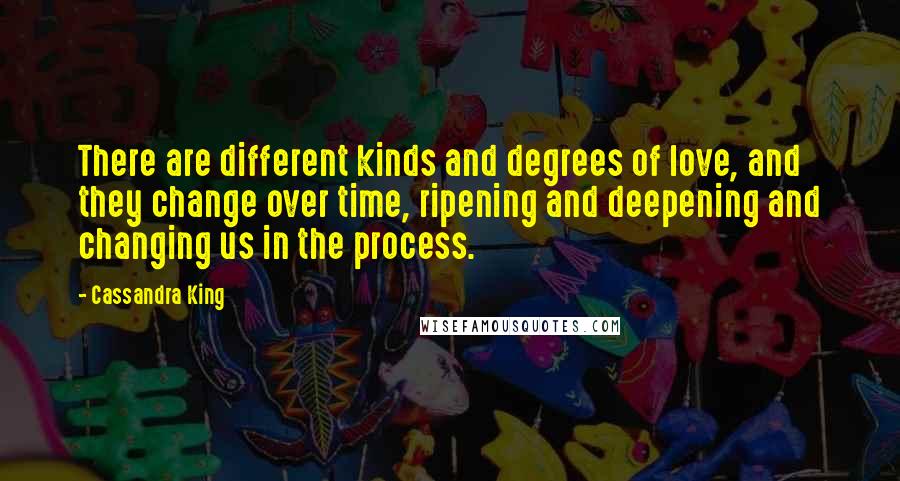 Cassandra King Quotes: There are different kinds and degrees of love, and they change over time, ripening and deepening and changing us in the process.