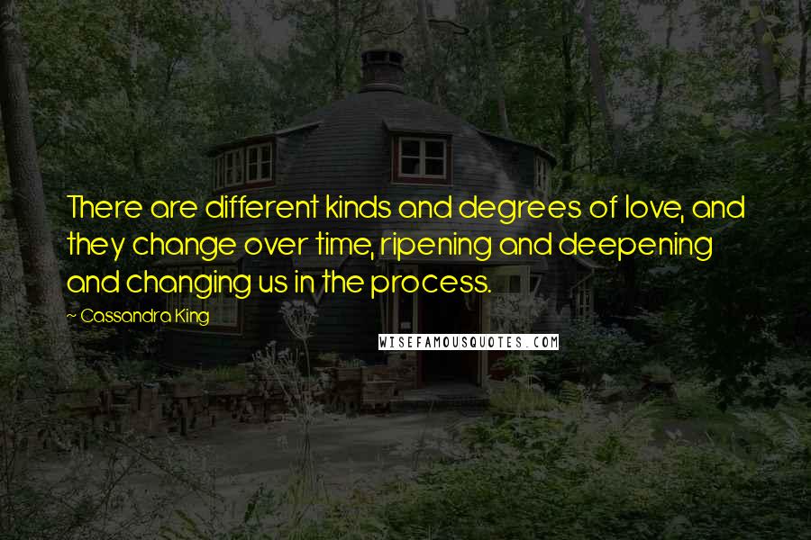 Cassandra King Quotes: There are different kinds and degrees of love, and they change over time, ripening and deepening and changing us in the process.