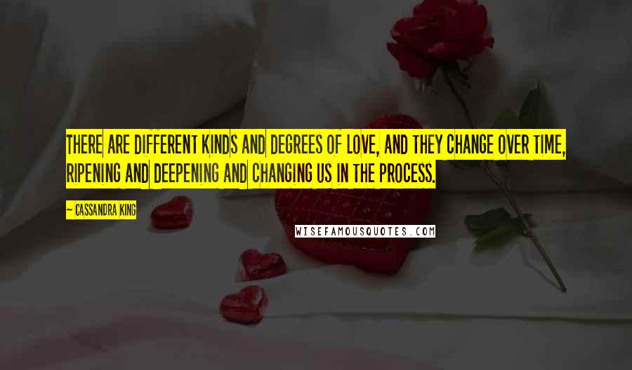 Cassandra King Quotes: There are different kinds and degrees of love, and they change over time, ripening and deepening and changing us in the process.