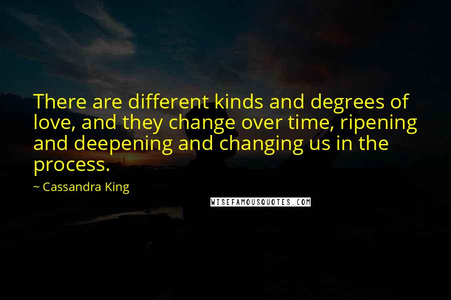 Cassandra King Quotes: There are different kinds and degrees of love, and they change over time, ripening and deepening and changing us in the process.