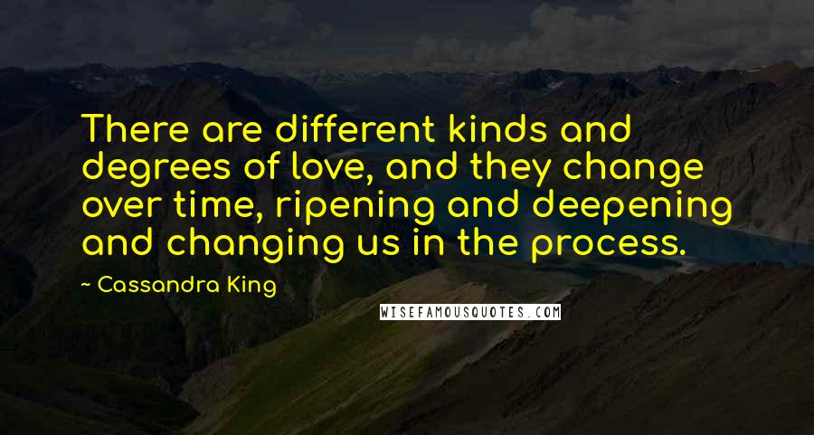 Cassandra King Quotes: There are different kinds and degrees of love, and they change over time, ripening and deepening and changing us in the process.