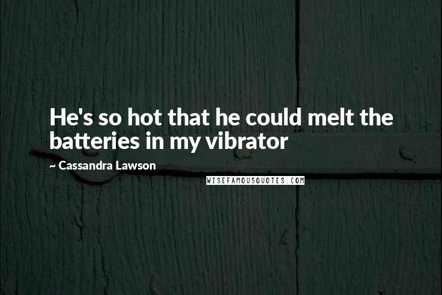 Cassandra Lawson Quotes: He's so hot that he could melt the batteries in my vibrator