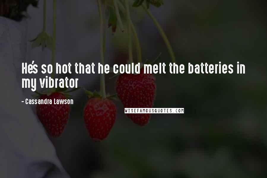 Cassandra Lawson Quotes: He's so hot that he could melt the batteries in my vibrator