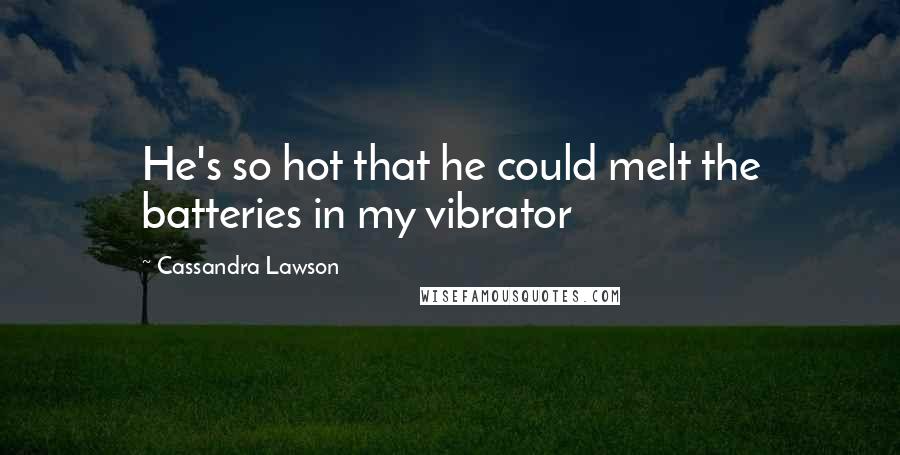 Cassandra Lawson Quotes: He's so hot that he could melt the batteries in my vibrator